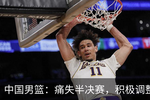 中国男篮：痛失半决赛，积极调整迎战后续赛事