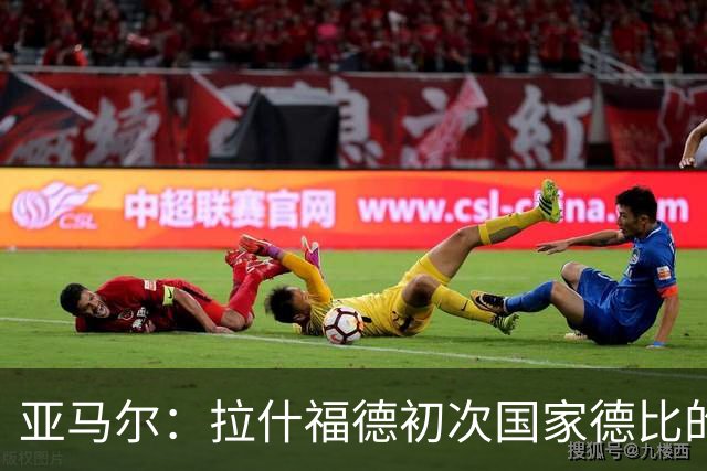 亚马尔：拉什福德初次国家德比的成长与巴萨的欧冠挑战