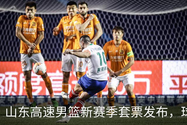 山东高速男篮新赛季套票发布，球迷迎来购票新机遇