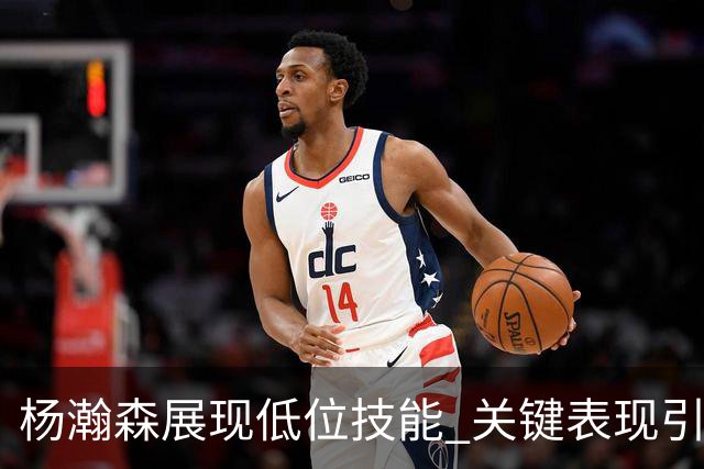 杨瀚森展现低位技能 关键表现引发广泛关注