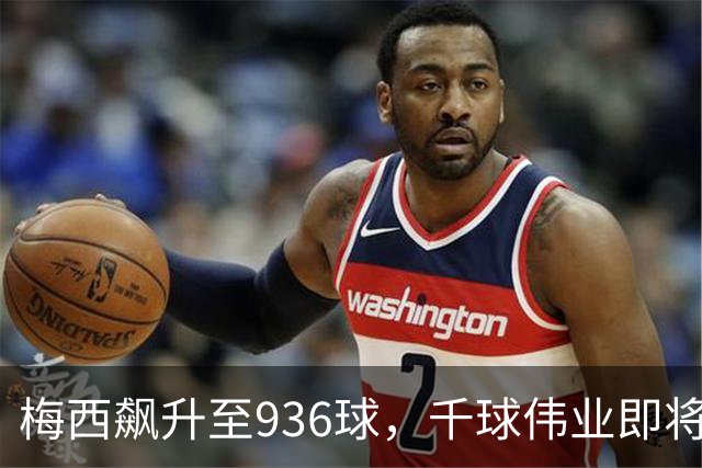 梅西飙升至936球，千球伟业即将实现