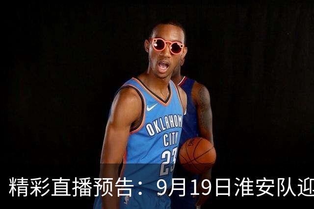 精彩直播预告：9月19日淮安队迎战宿迁队，足球盛事即将开启