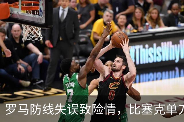 罗马防线失误致险情，比塞克单刀打门遭拦截