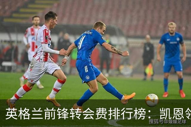 英格兰前锋转会费排行榜：凯恩领跑，德拉普表现抢眼