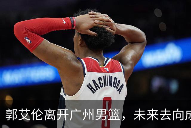 郭艾伦离开广州男篮，未来去向成谜