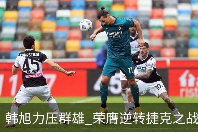 韩旭力压群雄 荣膺逆转捷克之战MVP